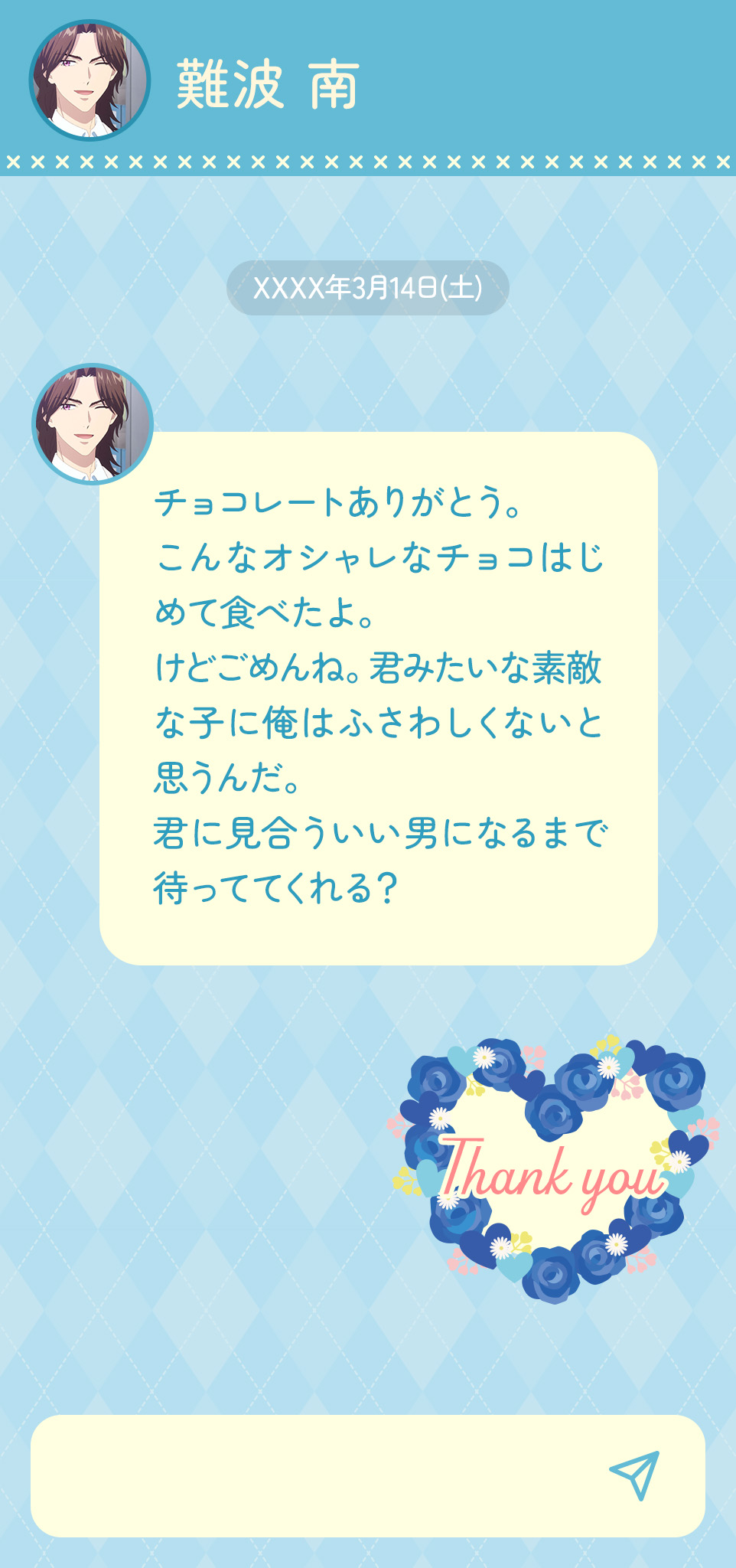 チョコレートありがとう。こんなオシャレなチョコはじめて食べたよ。 けどごめんね。君みたいな素敵な子に俺はふさわしくないと思うんだ。君に見合ういい男になるまで待っててくれる？